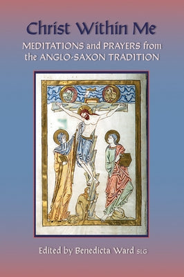 Christ Within Me: Prayers and Meditations from the Anglo-Saxon Tradition Volume 213 by Ward, Benedicta