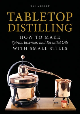 Tabletop Distilling: How to Make Spirits, Essences, and Essential Oils with Small Stills by Möller, Kai