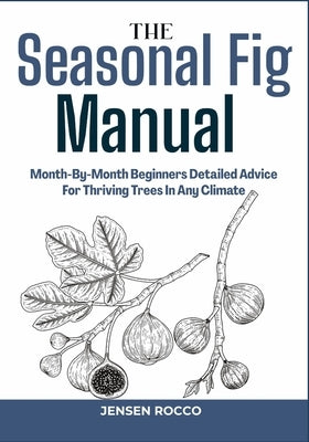 The Seasonal Fig Manual: Month-By-Month Beginners Detailed Advice For Thriving Trees In Any Climate by Rocco, Jensen