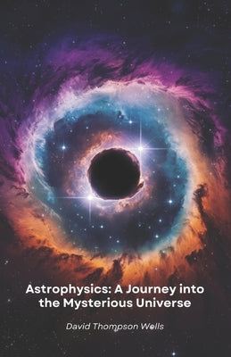 Astrophysics: A Journey into the Mysterious Universe: From star birth to black holes, a simple guide to exploring the secrets of the cosmos by Thompson Wells, David