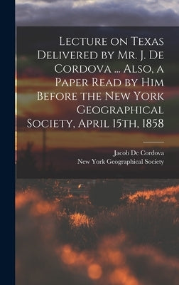 Lecture on Texas Delivered by Mr. J. De Cordova ... Also, a Paper Read by him Before the New York Geographical Society, April 15th, 1858 by De Cordova, Jacob