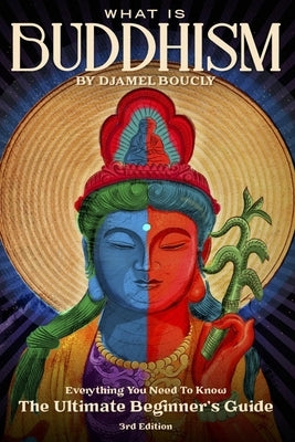 Buddhism: What is Buddhism, Everything You Need To Know, The Ultimate Beginner's Guide, 3rd Edition by Boucly, Djamel
