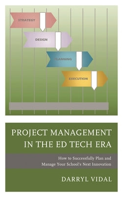 Project Management in the Ed Tech Era: How to Successfully Plan and Manage Your School's Next Innovation by Vidal, Darryl