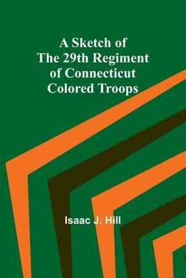 A Sketch of the 29th Regiment of Connecticut Colored Troops by Hill, Isaac J.