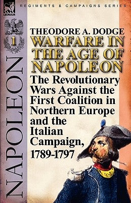 Warfare in the Age of Napoleon-Volume 1: the Revolutionary Wars Against the First Coalition in Northern Europe and the Italian Campaign, 1789-1797 by Dodge, Theodore A.