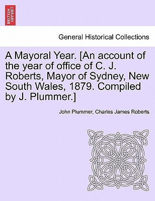 A Mayoral Year. [an Account of the Year of Office of C. J. Roberts, Mayor of Sydney, New South Wales, 1879. Compiled by J. Plummer.] by Plummer, John