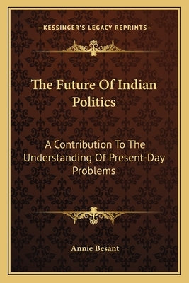 The Future Of Indian Politics: A Contribution To The Understanding Of Present-Day Problems by Besant, Annie