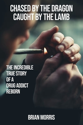 Chased by the Dragon Caught by the Lamb: The Incredible True Story of a Drug Addict Reborn by Morris, Brian