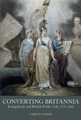 Converting Britannia: Evangelicals and British Public Life, 1770-1840 by Atkins, Gareth