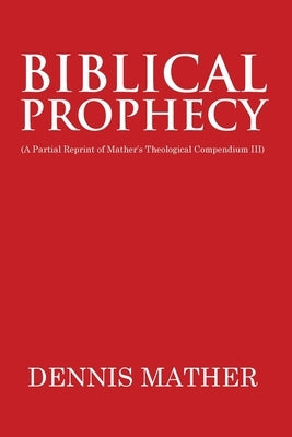 Biblical Prophecy: (A Partial Reprint of Mather's Theological Compendium III) by Mather, Dennis
