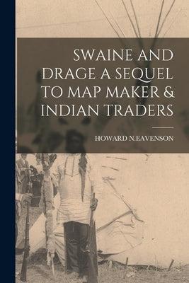 Swaine and Drage a Sequel to Map Maker & Indian Traders by N. Eavenson, Howard