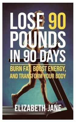 Lose 90 Pounds In 90 Days: Burn Fat, Boost Energy, and Transform Your Body by Jane, Elizabeth