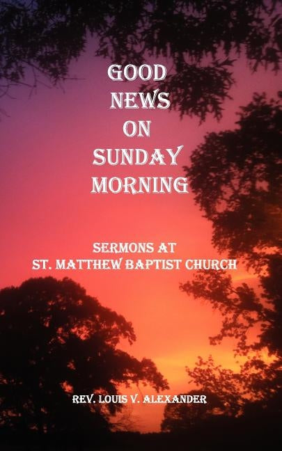 Good News on Sunday Morning: Sermons from St. Matthew Baptist Church by Alexander, L. V.