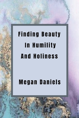 Finding Beauty and Humility in Holiness by Daniels, Megan Lee