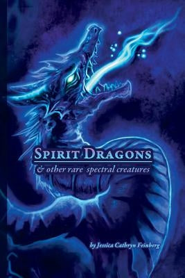 Spirit Dragons & Other Rare Spectral Creatures: A Field Guide by Feinberg, Jessica