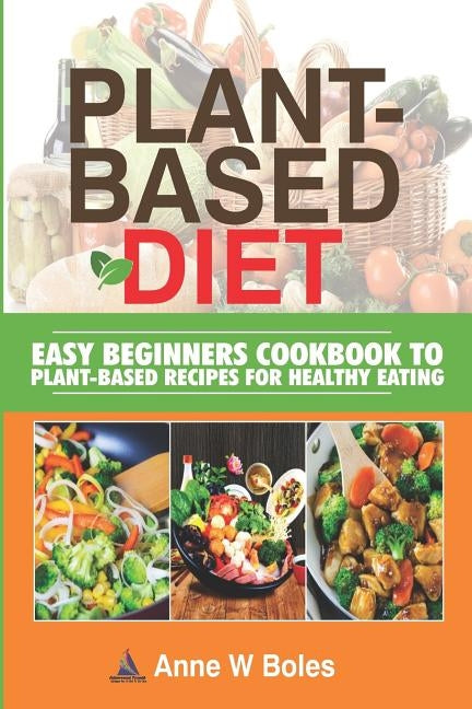 Plant-Based Diet: Easy Beginners Cookbook to Plant-Based Recipes for Healthy Eating by W. Boles, Anne