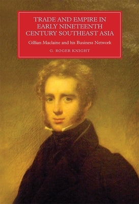 Trade and Empire in Early Nineteenth-Century Southeast Asia: Gillian MacLaine and His Business Network by Knight, G. Roger