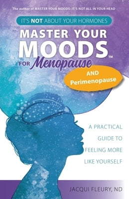 Master Your Moods(TM) for Menopause and Perimenopause: It's Not About Your Hormones - A Practical Guide to Feel More Like Yourself by Fleury, Nd Jacqui