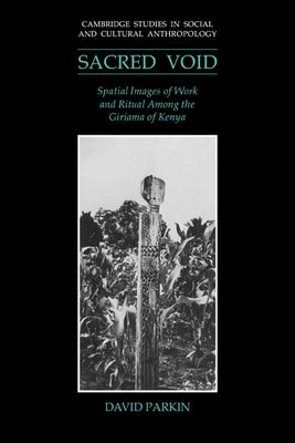 The Sacred Void: Spatial Images of Work and Ritual Among the Giriama of Kenya by Parkin, David