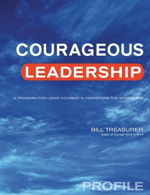 Courageous Leadership Profile: A Program for Using Courage to Transform the Workplace by Treasurer, Bill