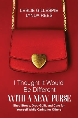 I Thought It Would Be Different with a New Purse: Shed Stress, Drop Guilt, and Care for Yourself While Caring for Others by Gillespie, Leslie