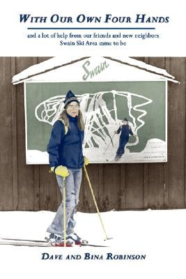 With Our Own Four Hands: And a Lot of Help from Our Friends and New Neighbors Swain Ski Area Came to Be by Robinson, Dave