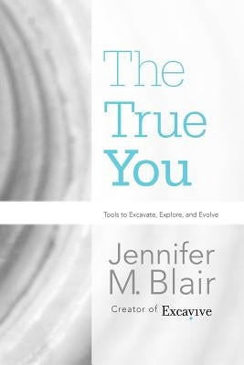 The True You: Tools to Excavate, Explore, and Evolve by Blair, Jennifer M.