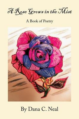 A Rose Grows in the Mist: A Book of Poetry by Neal, Dana C.
