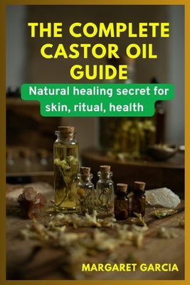 The complete castor oil guide: natural healing secrets for skin, ritual, health by Garcia, Margaret