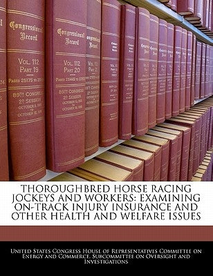 Thoroughbred Horse Racing Jockeys And Workers: Examining On-track Injury Insurance And Other Health And Welfare Issues by United States Congress House of Represen