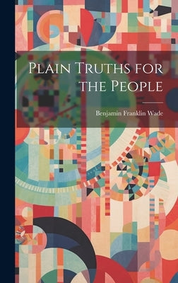 Plain Truths for the People by Wade, Benjamin Franklin 1800-1878 [.
