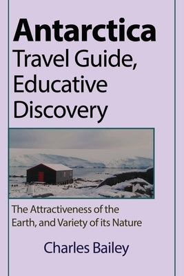 Antarctica Travel Guide, Educative Discovery: The Attractiveness of the Earth, and Variety of its Nature by Bailey, Charles