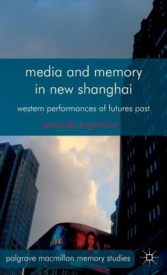 Media and Memory in New Shanghai: Western Performances of Futures Past by Lagerkvist, A.