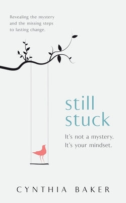 Still Stuck: It's not a mystery. It's your mindset. Revealing the mystery and the missing steps to lasting change. by Baker, Cynthia