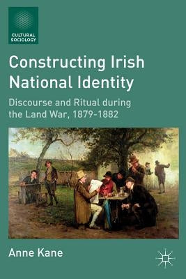 Constructing Irish National Identity: Discourse and Ritual During the Land War, 1879-1882 by Kane, A.