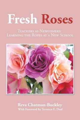 Fresh Roses: Teachers as Newcomers: Learning the Ropes at a New School by Chatman-Buckley, Reva