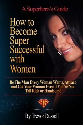 How to Become Super Successful with Women by Russell, Trevor