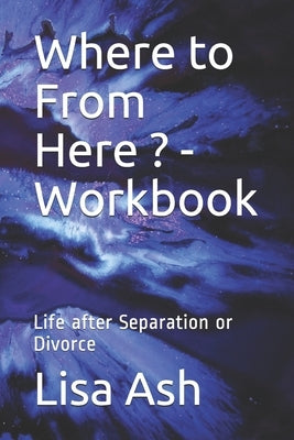 Where to From Here - Workbook: Life after Separation or Divorce by Ash, Lisa