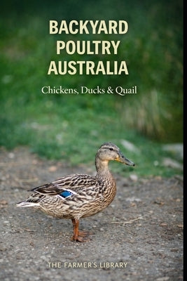 Backyard Poultry Australia: Raising Chickens, Ducks and Quail with Simple Systems for Australian Backyards by Library, Farmer's