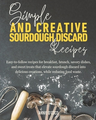 Simple and Creative Sourdough Discard Recipes: Easy-to-follow recipes for breakfast, brunch, savory dishes, and sweet treats that elevate sourdough di by D'Coco, Annie