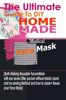 The Ultimate Guide To DIY Homemade Medical Face Mask: (Both Making Reusable Face mask With Ear Savers, Filter Pockets, Without Elastic Band And No Sew by Morgan, Ann
