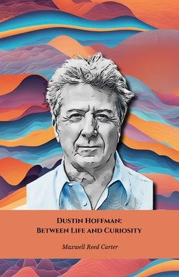 Dustin Hoffman: Between Life and Curiosity: The official tribute to one of Hollywood's most influential legends by Reed Carter, Maxwell