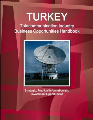 Turkey Telecommunication Industry Business Opportunities Handbook - Strategic, Practical Information and Investment Opportunities by Ibp, Inc
