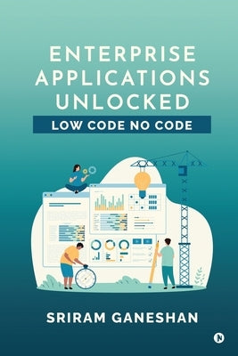 Enterprise Applications Unlocked: Low Code No Code by Sriram Ganeshan