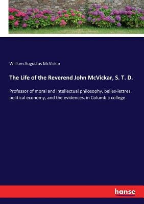 The Life of the Reverend John McVickar, S. T. D.: Professor of moral and intellectual philosophy, belles-lettres, political economy, and the evidences by McVickar, William Augustus