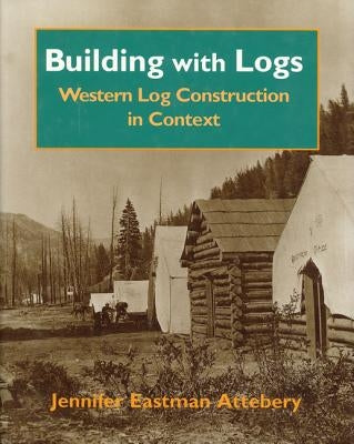 Building with Logs: Western Log Construction in Context by Attebery, Jennifer Eastman