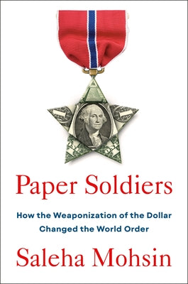 Paper Soldiers: How the Weaponization of the Dollar Changed the World Order by Mohsin, Saleha