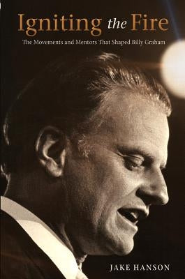 Igniting the Fire: The Movements and Mentors Who Shaped Billy Graham by Hanson, Jake