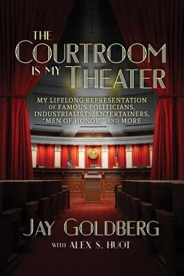 The Courtroom Is My Theater: My Lifelong Representation of Famous Politicians, Industrialists, Entertainers, Men of Honor, and More by Goldberg, Jay