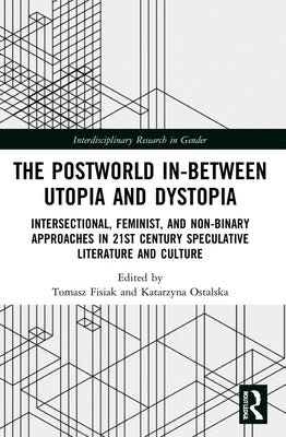 The Postworld In-Between Utopia and Dystopia: Intersectional, Feminist, and Non-Binary Approaches in 21st-Century Speculative Literature and Culture by Ostalska, Katarzyna
